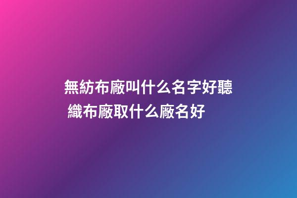 無紡布廠叫什么名字好聽 織布廠取什么廠名好-第1張-公司起名-玄機派